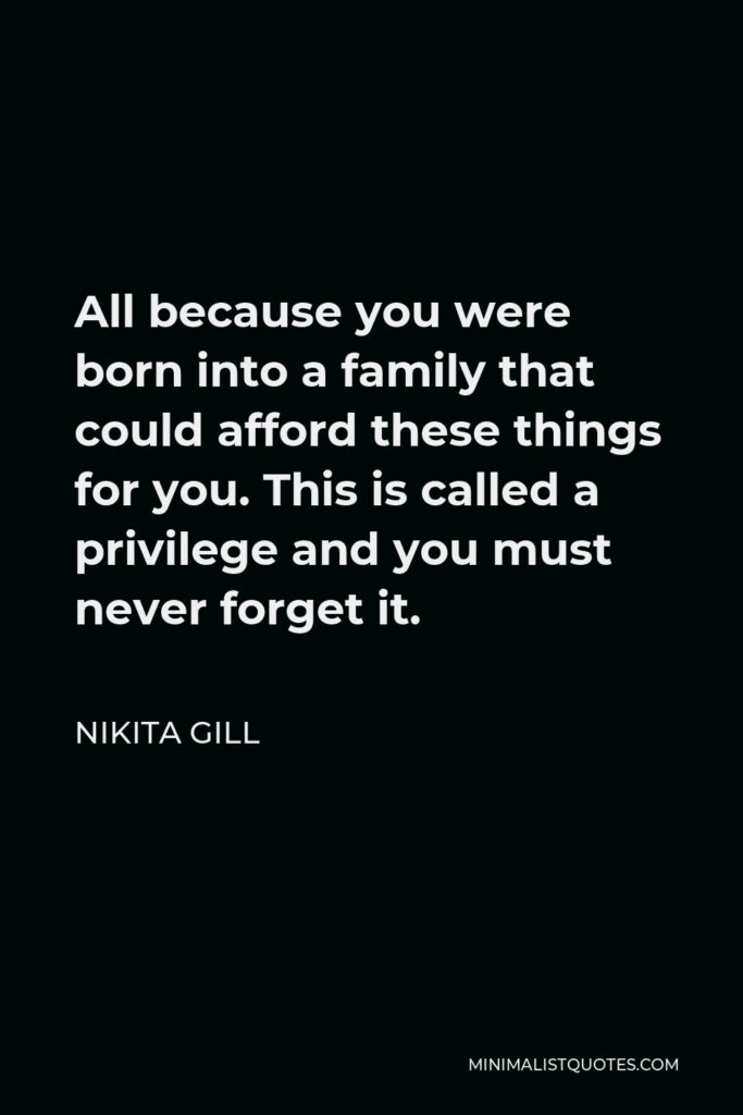Nikita Gill Quote - All because you were born into a family that could afford these things for you. This is called a privilege and you must never forget it.