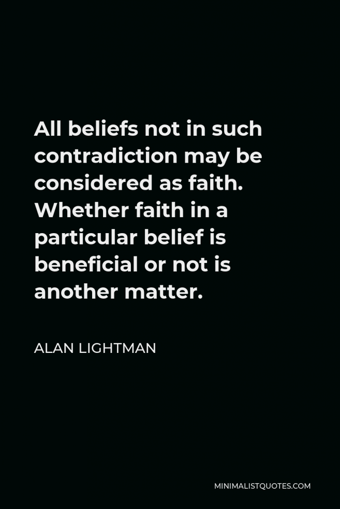Alan Lightman Quote - All beliefs not in such contradiction may be considered as faith. Whether faith in a particular belief is beneficial or not is another matter.