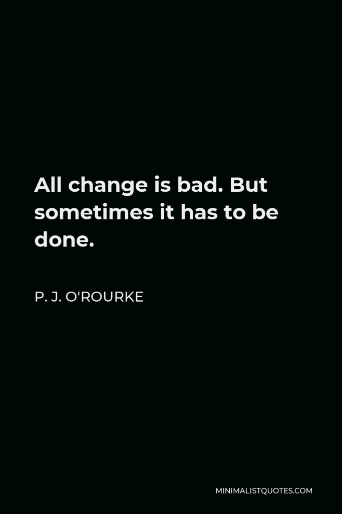 P. J. O'Rourke Quote - All change is bad. But sometimes it has to be done.