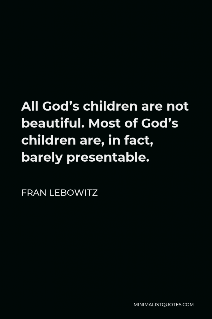 Fran Lebowitz Quote - All God’s children are not beautiful. Most of God’s children are, in fact, barely presentable.