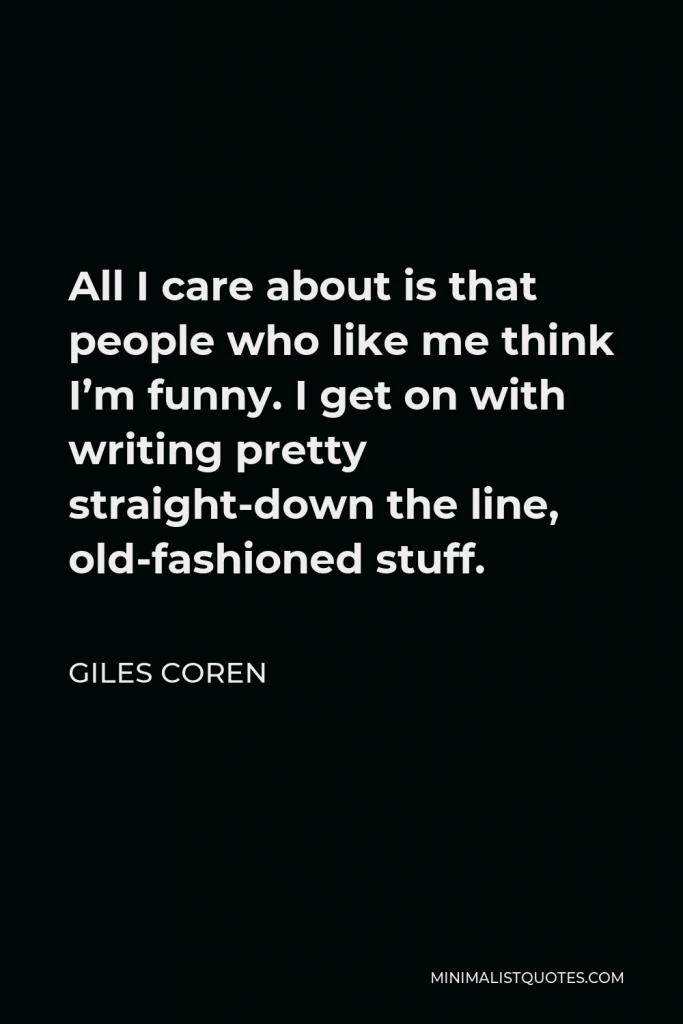 Giles Coren Quote - All I care about is that people who like me think I’m funny. I get on with writing pretty straight-down the line, old-fashioned stuff.