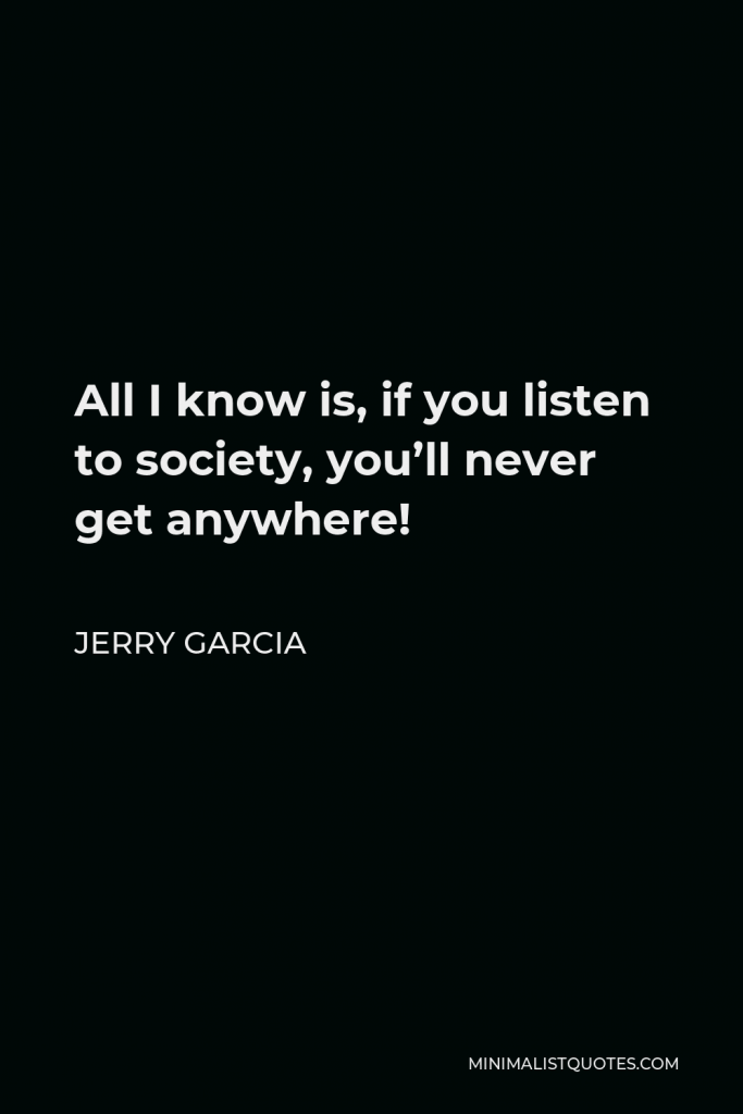 Jerry Garcia Quote - All I know is, if you listen to society, you’ll never get anywhere!