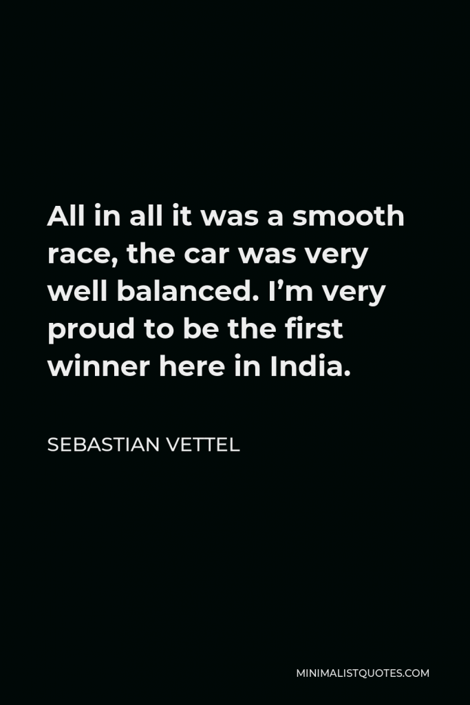 Sebastian Vettel Quote - All in all it was a smooth race, the car was very well balanced. I’m very proud to be the first winner here in India.