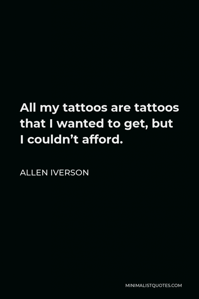 Allen Iverson Quote - All my tattoos are tattoos that I wanted to get, but I couldn’t afford.