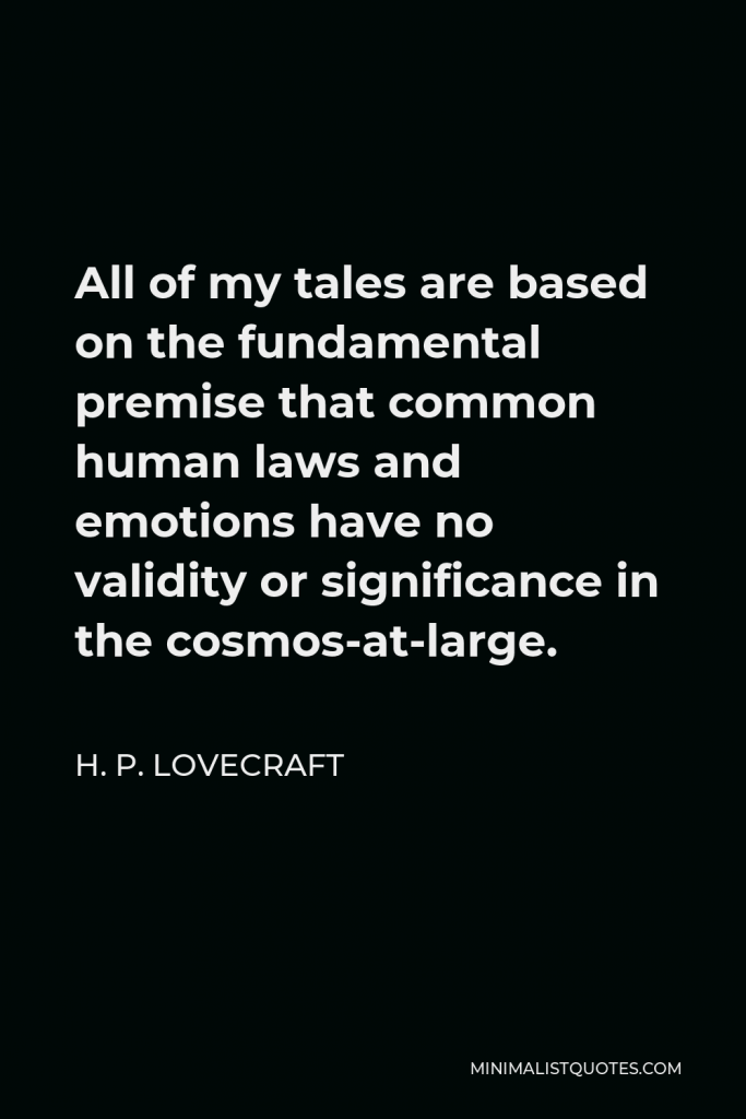 H. P. Lovecraft Quote - All of my tales are based on the fundamental premise that common human laws and emotions have no validity or significance in the cosmos-at-large.