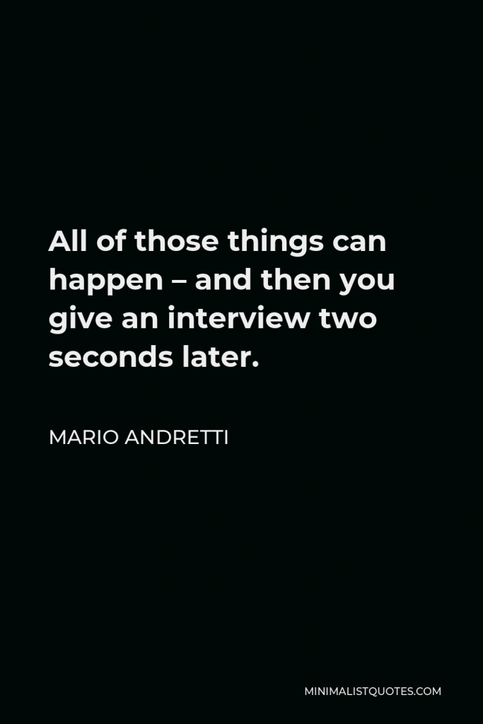 Mario Andretti Quote - All of those things can happen – and then you give an interview two seconds later.