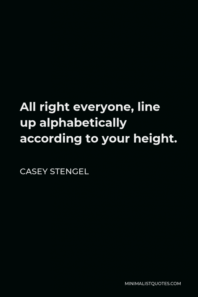 Casey Stengel Quote - All right everyone, line up alphabetically according to your height.
