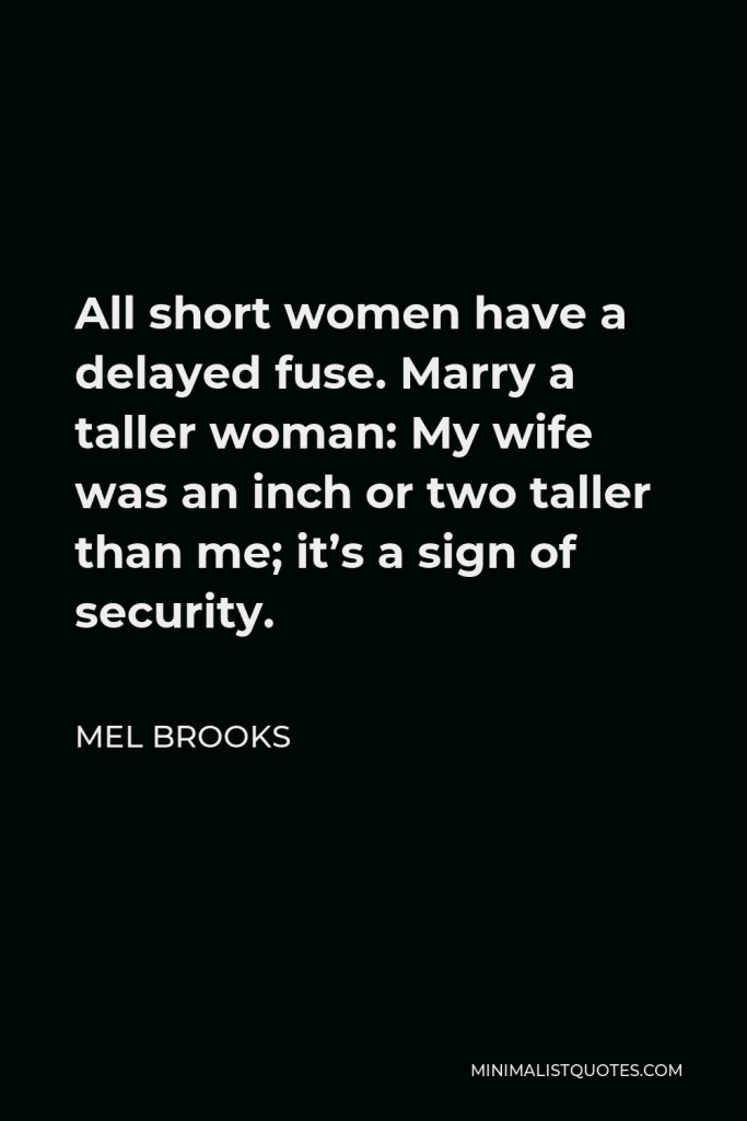 Mel Brooks Quote - All short women have a delayed fuse. Marry a taller woman: My wife was an inch or two taller than me; it’s a sign of security.