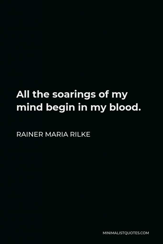 Rainer Maria Rilke Quote - All the soarings of my mind begin in my blood.