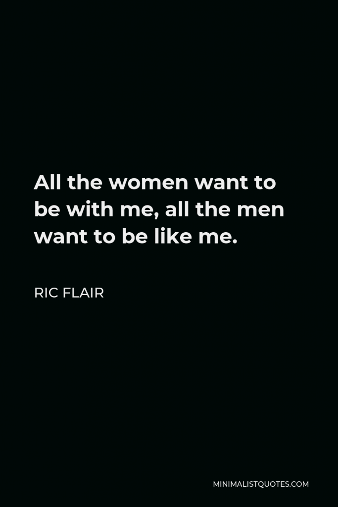 Ric Flair Quote - All the women want to be with me, all the men want to be like me.