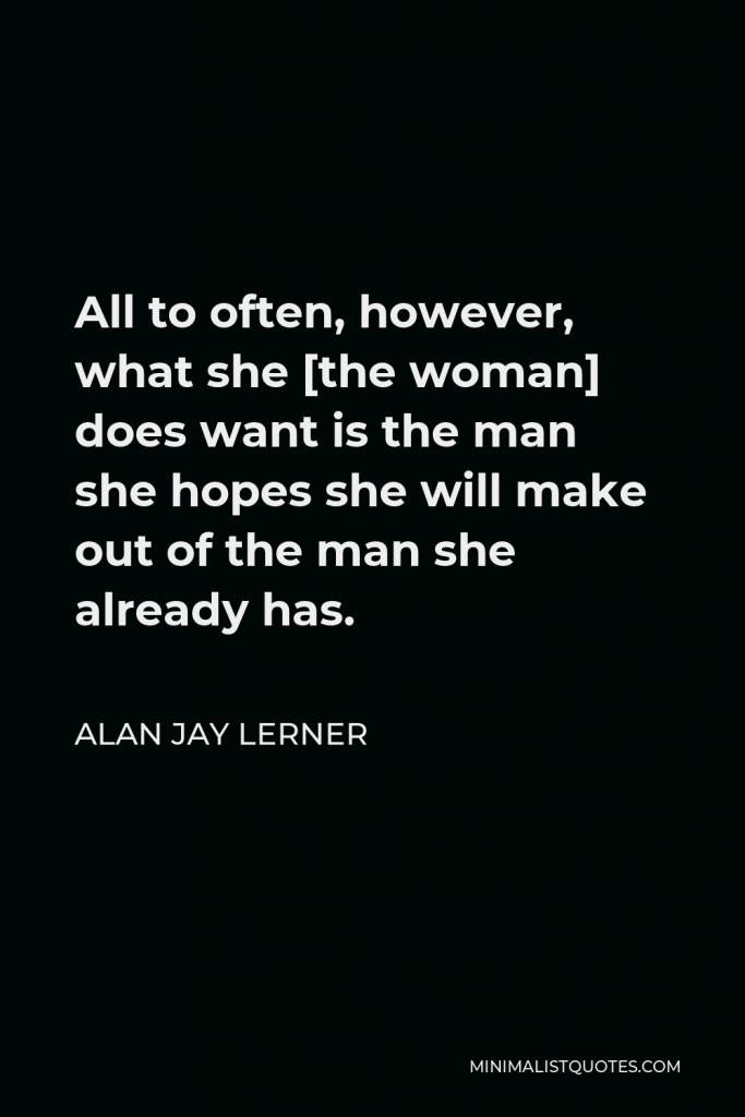 Alan Jay Lerner Quote - All to often, however, what she [the woman] does want is the man she hopes she will make out of the man she already has.