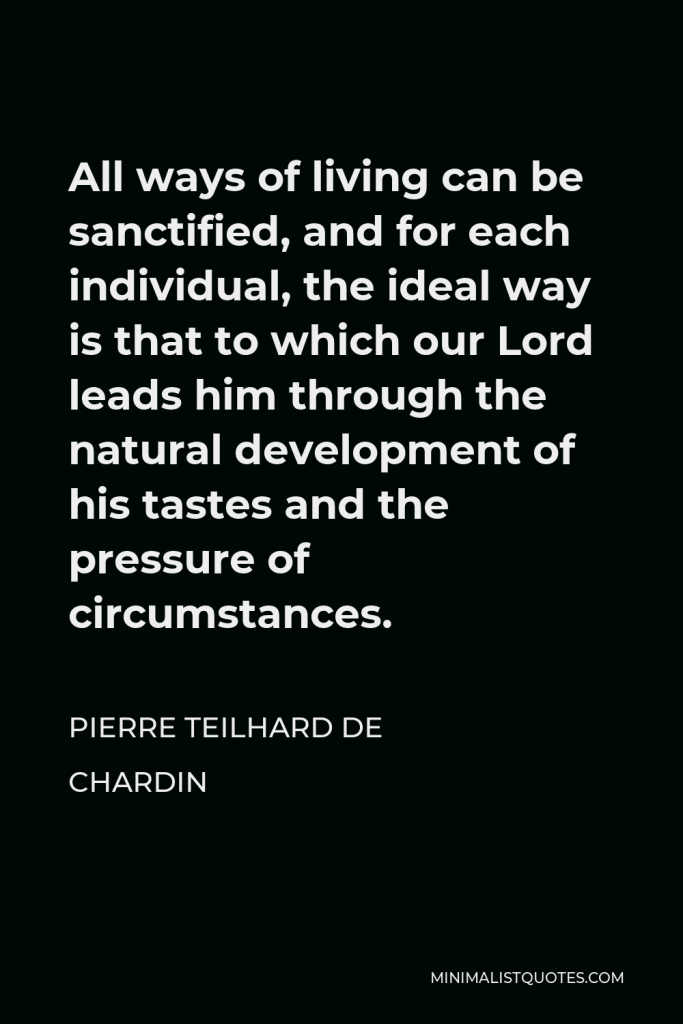 Pierre Teilhard de Chardin Quote - All ways of living can be sanctified, and for each individual, the ideal way is that to which our Lord leads him through the natural development of his tastes and the pressure of circumstances.