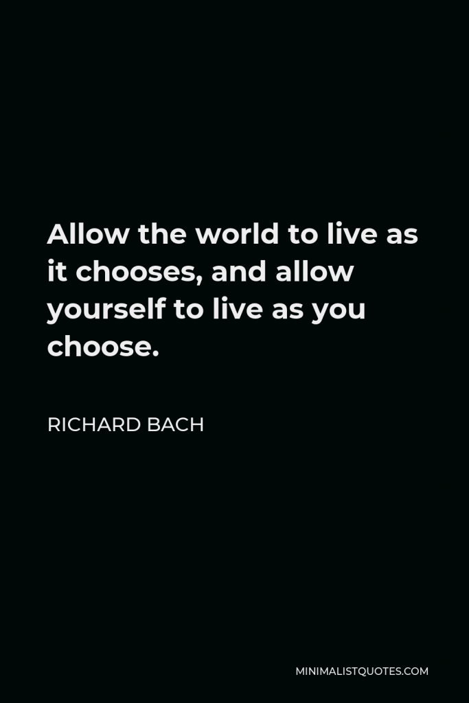 Richard Bach Quote - Allow the world to live as it chooses, and allow yourself to live as you choose.