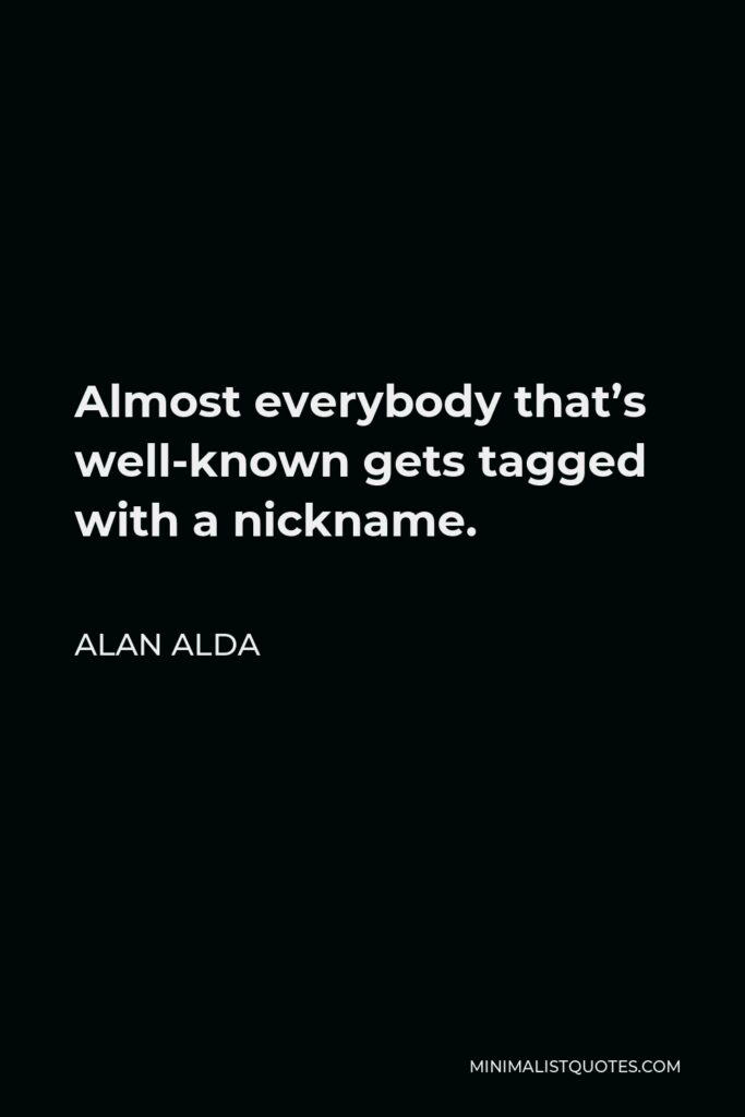 Alan Alda Quote - Almost everybody that’s well-known gets tagged with a nickname.