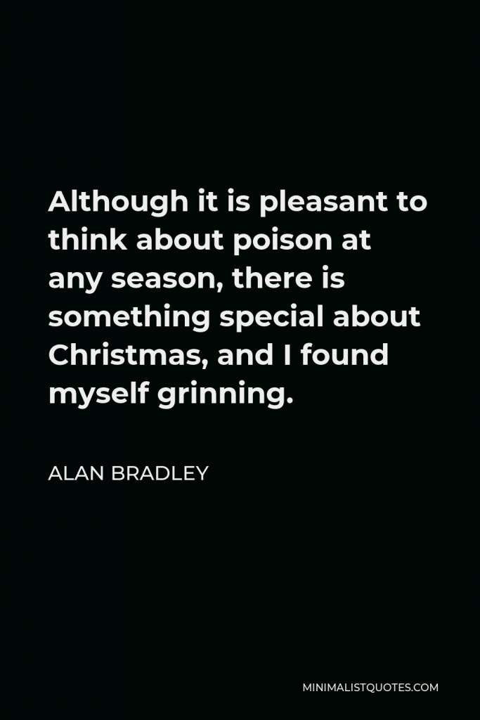 Alan Bradley Quote - Although it is pleasant to think about poison at any season, there is something special about Christmas, and I found myself grinning.