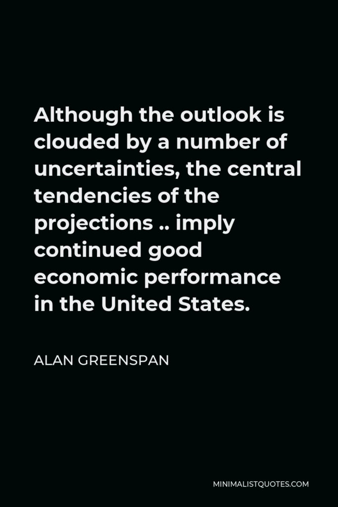 Alan Greenspan Quote - Although the outlook is clouded by a number of uncertainties, the central tendencies of the projections .. imply continued good economic performance in the United States.