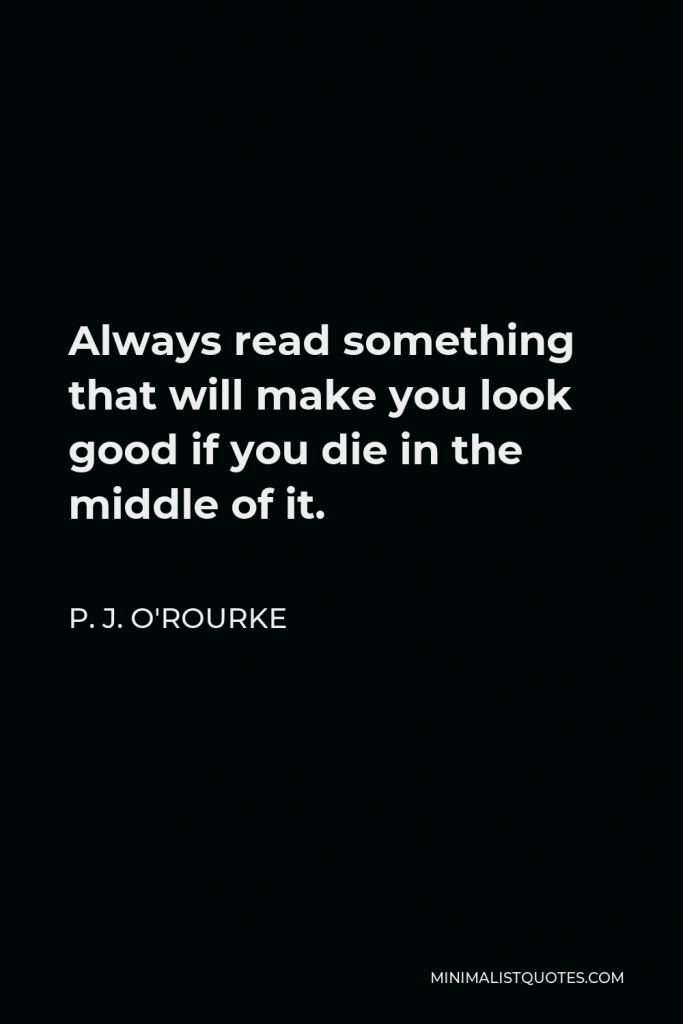 P. J. O'Rourke Quote - Always read something that will make you look good if you die in the middle of it.