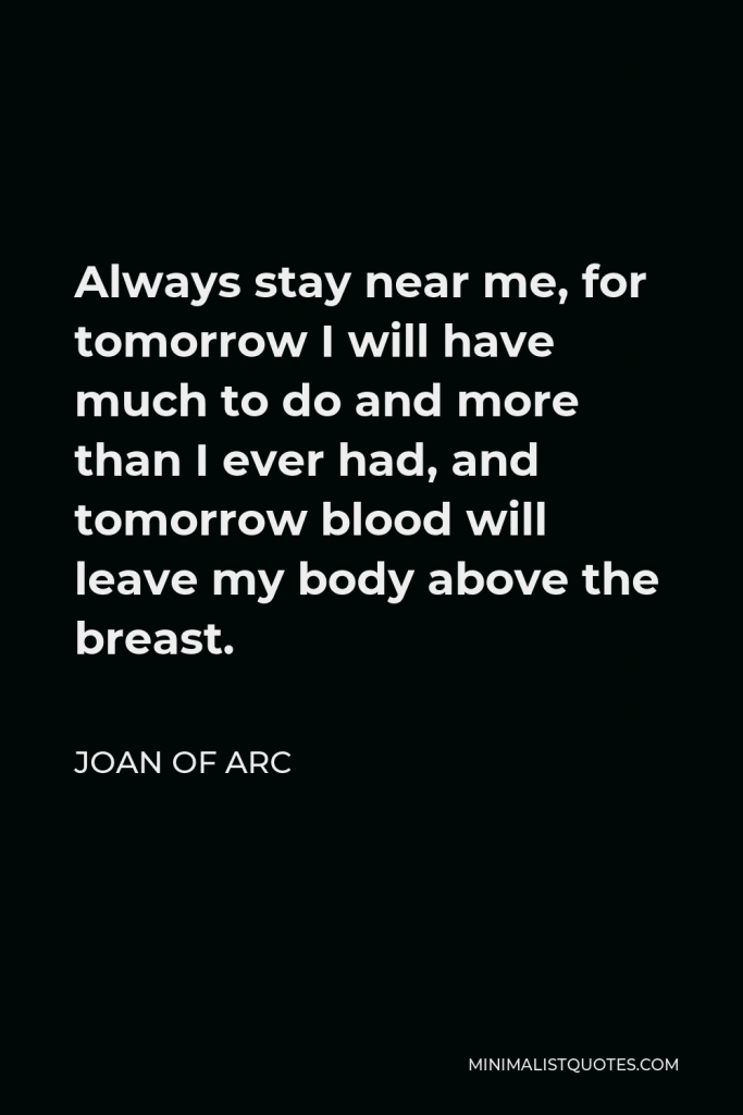 Joan of Arc Quote - Always stay near me, for tomorrow I will have much to do and more than I ever had, and tomorrow blood will leave my body above the breast.