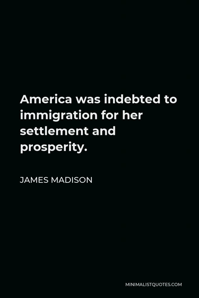 James Madison Quote - America was indebted to immigration for her settlement and prosperity.