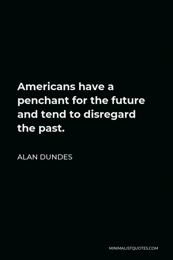 Alan Dundes Quote - Americans have a penchant for the future and tend to disregard the past.