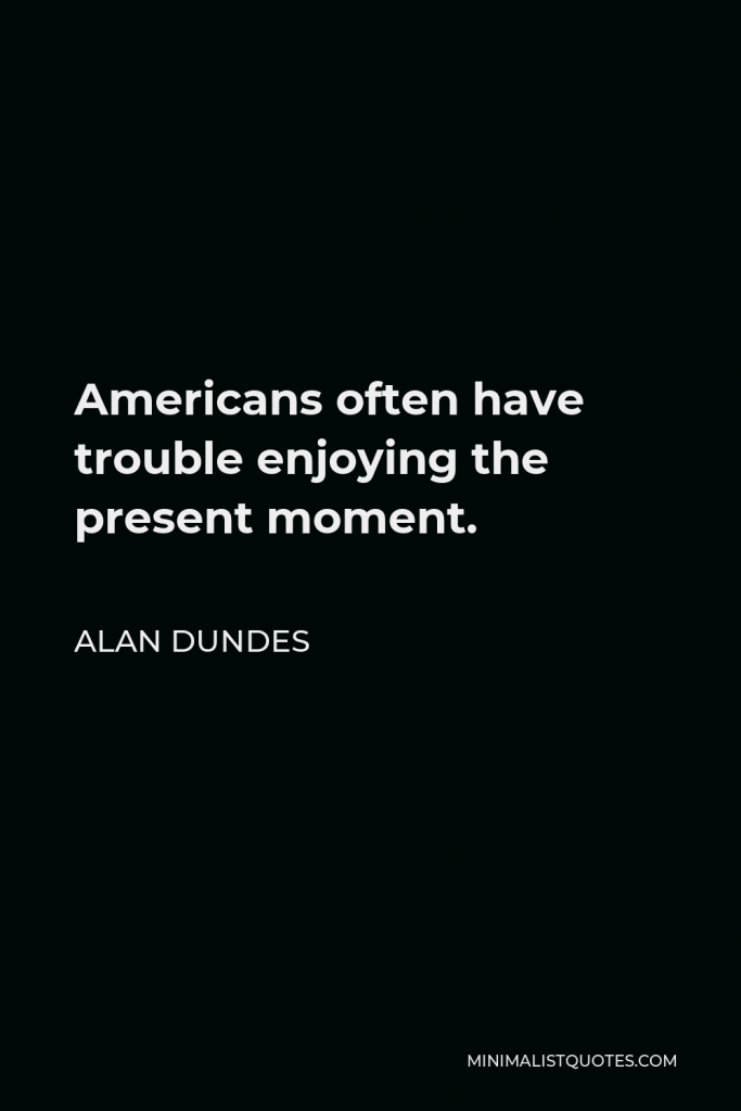 Alan Dundes Quote - Americans often have trouble enjoying the present moment.