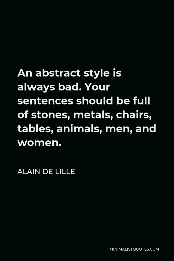 Alain de Lille Quote - An abstract style is always bad. Your sentences should be full of stones, metals, chairs, tables, animals, men, and women.