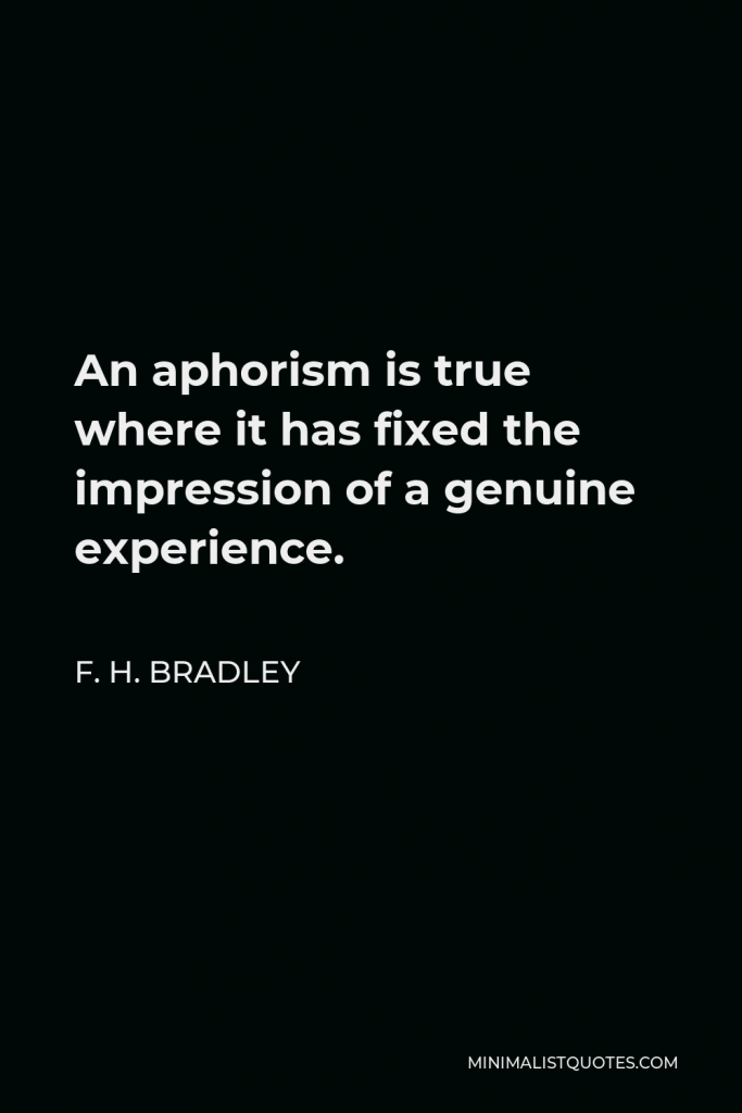 F. H. Bradley Quote - An aphorism is true where it has fixed the impression of a genuine experience.