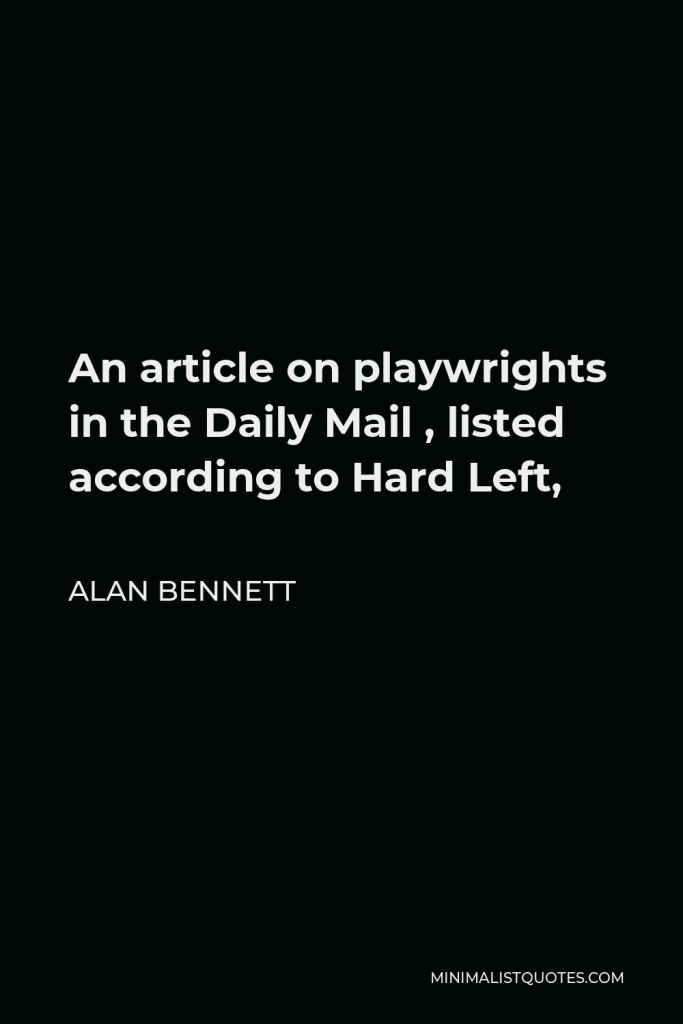 Alan Bennett Quote - An article on playwrights in the Daily Mail , listed according to Hard Left,