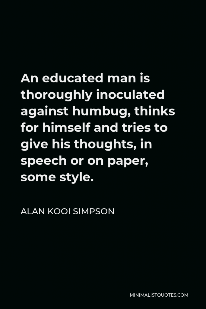Alan Kooi Simpson Quote - An educated man is thoroughly inoculated against humbug, thinks for himself and tries to give his thoughts, in speech or on paper, some style.