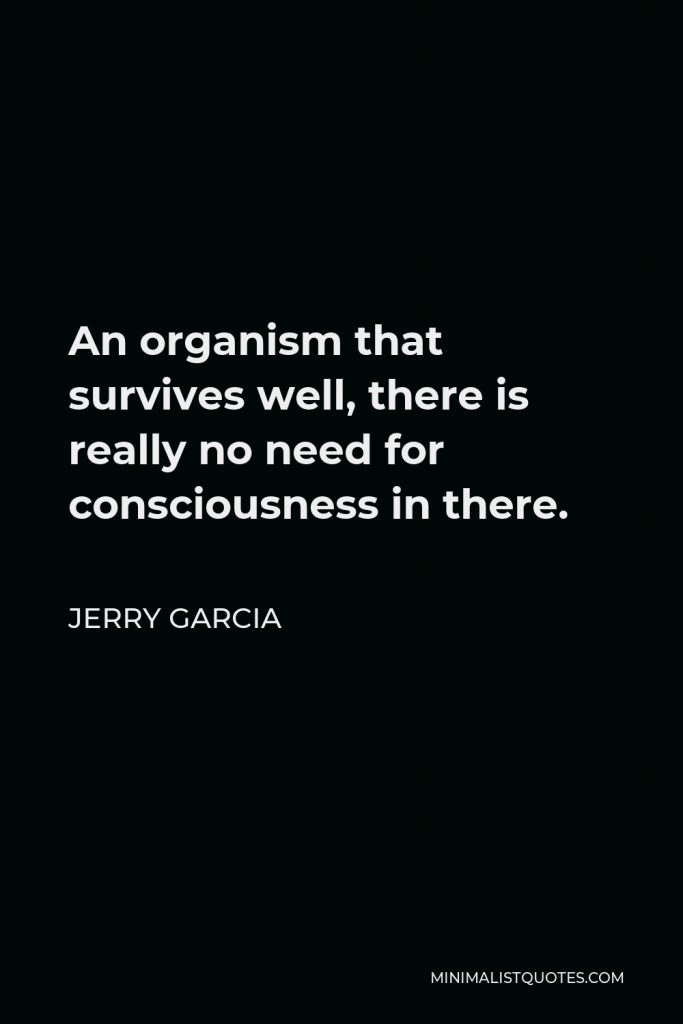 Jerry Garcia Quote - An organism that survives well, there is really no need for consciousness in there.