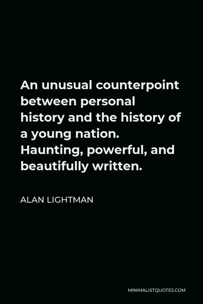 Alan Lightman Quote - An unusual counterpoint between personal history and the history of a young nation. Haunting, powerful, and beautifully written.