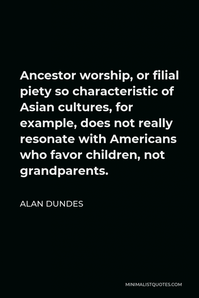 Alan Dundes Quote - Ancestor worship, or filial piety so characteristic of Asian cultures, for example, does not really resonate with Americans who favor children, not grandparents.