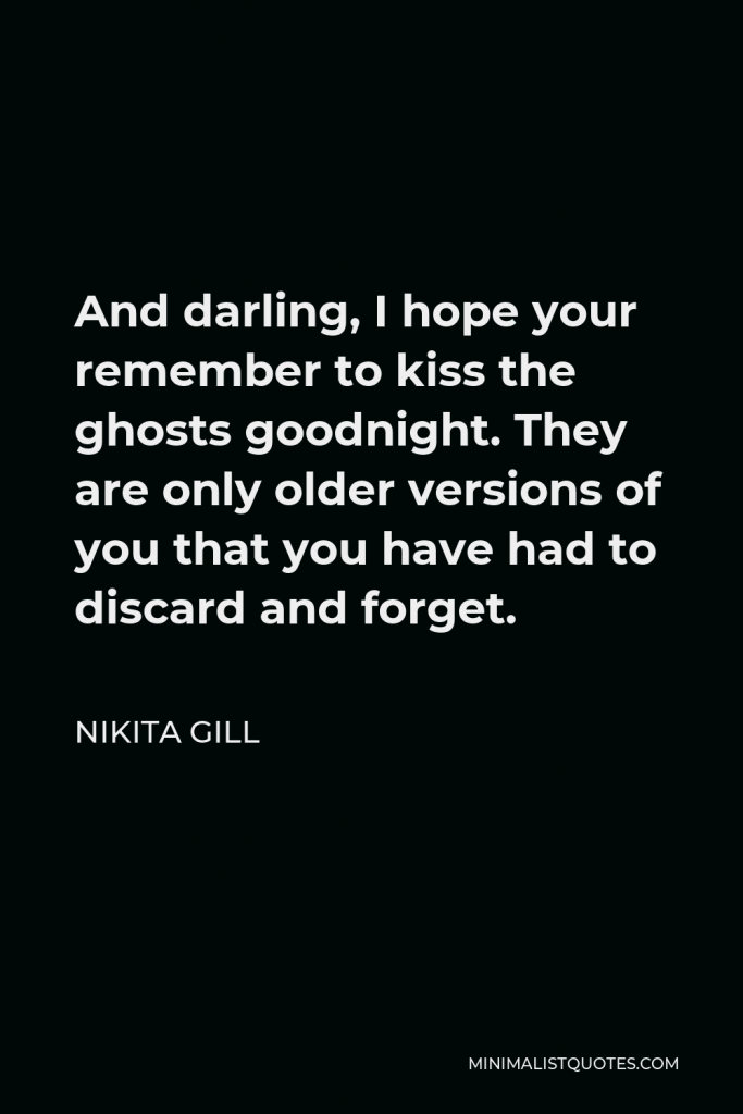 Nikita Gill Quote - And darling, I hope your remember to kiss the ghosts goodnight. They are only older versions of you that you have had to discard and forget.