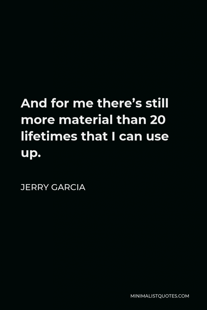 Jerry Garcia Quote - And for me there’s still more material than 20 lifetimes that I can use up.