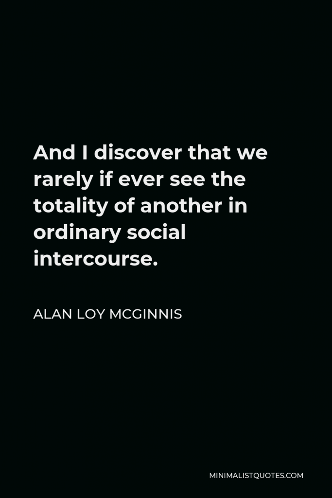 Alan Loy McGinnis Quote - And I discover that we rarely if ever see the totality of another in ordinary social intercourse.