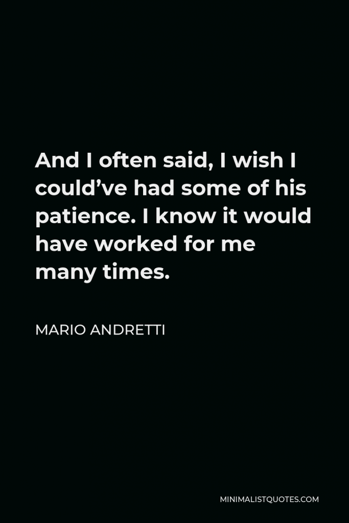 Mario Andretti Quote - And I often said, I wish I could’ve had some of his patience. I know it would have worked for me many times.