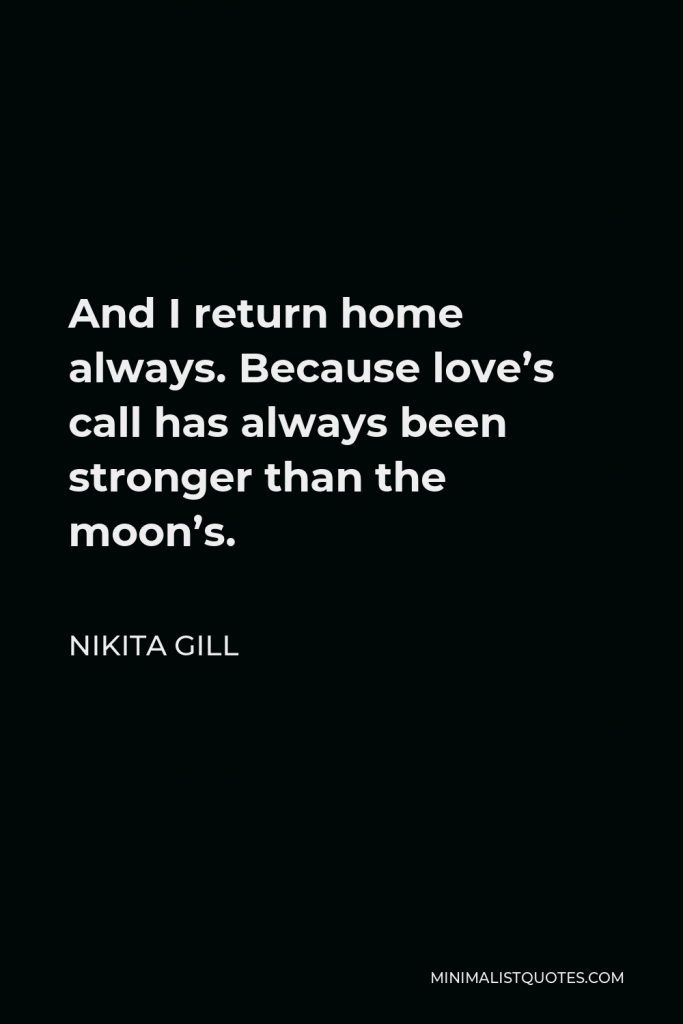 Nikita Gill Quote - And I return home always. Because love’s call has always been stronger than the moon’s.