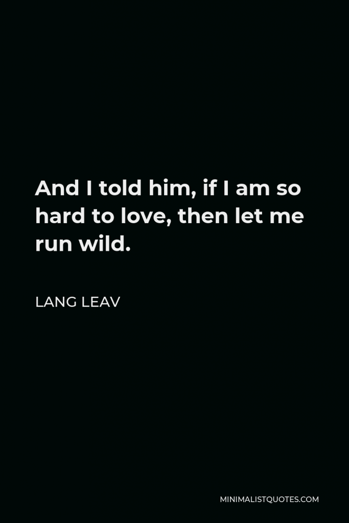 Lang Leav Quote - And I told him, if I am so hard to love, then let me run wild.
