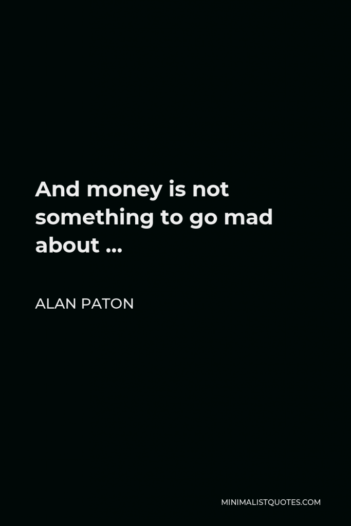 Alan Paton Quote - And money is not something to go mad about …