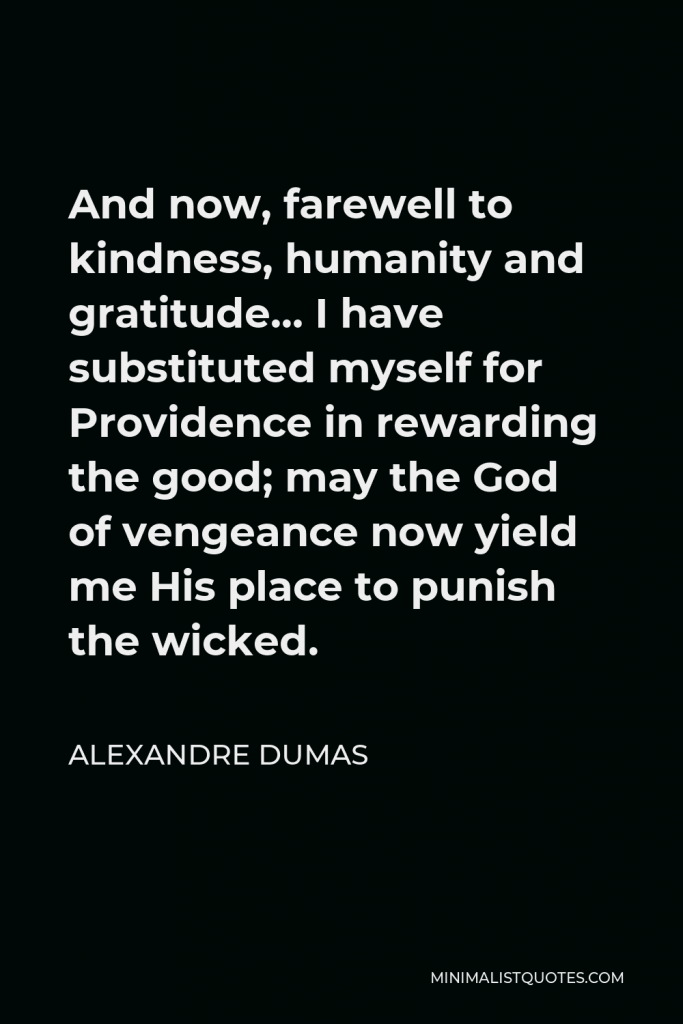 Alexandre Dumas Quote - And now, farewell to kindness, humanity and gratitude… I have substituted myself for Providence in rewarding the good; may the God of vengeance now yield me His place to punish the wicked.