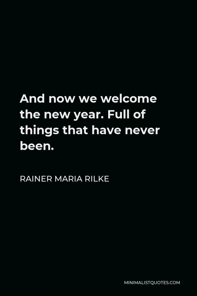 Rainer Maria Rilke Quote - And now we welcome the new year. Full of things that have never been.