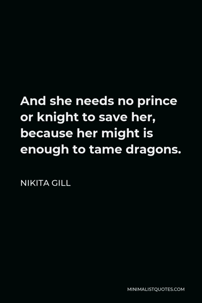 Nikita Gill Quote - And she needs no prince or knight to save her, because her might is enough to tame dragons.