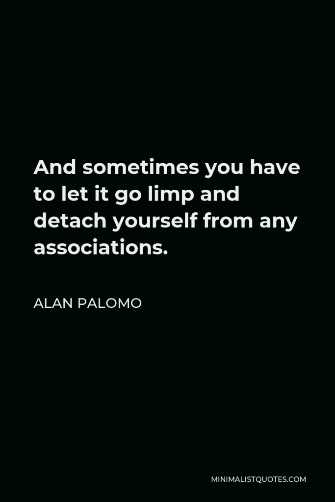 Alan Palomo Quote - And sometimes you have to let it go limp and detach yourself from any associations.