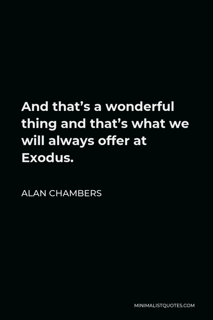 Alan Chambers Quote - And that’s a wonderful thing and that’s what we will always offer at Exodus.