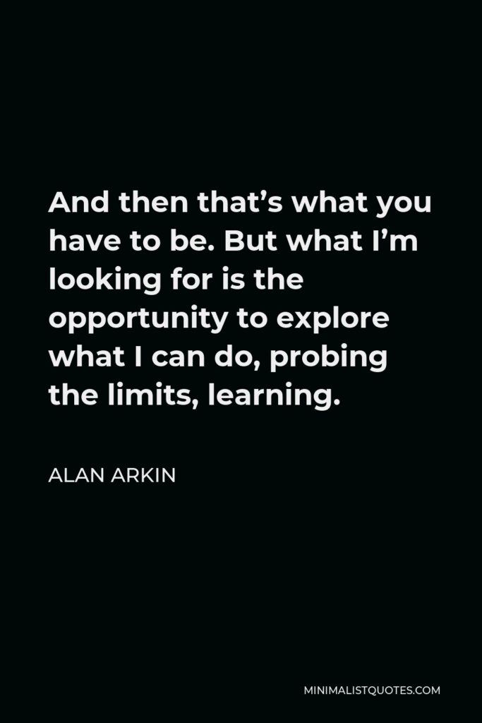 Alan Arkin Quote - And then that’s what you have to be. But what I’m looking for is the opportunity to explore what I can do, probing the limits, learning.