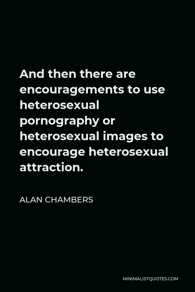 Alan Chambers Quote - And then there are encouragements to use heterosexual pornography or heterosexual images to encourage heterosexual attraction.