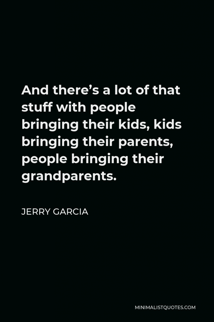 Jerry Garcia Quote - And there’s a lot of that stuff with people bringing their kids, kids bringing their parents, people bringing their grandparents.
