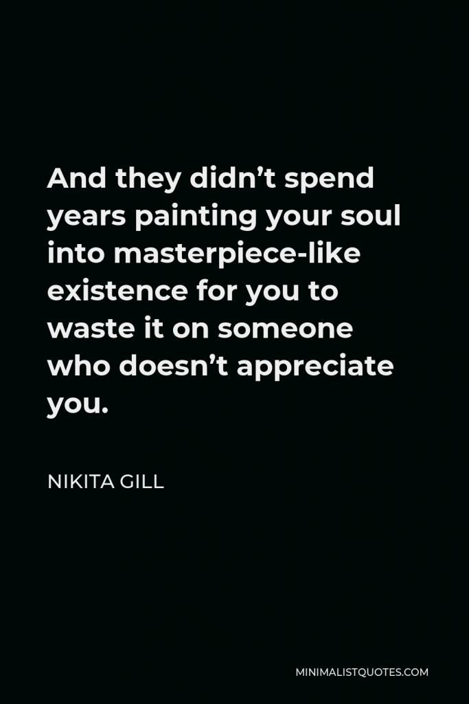Nikita Gill Quote - And they didn’t spend years painting your soul into masterpiece-like existence for you to waste it on someone who doesn’t appreciate you.