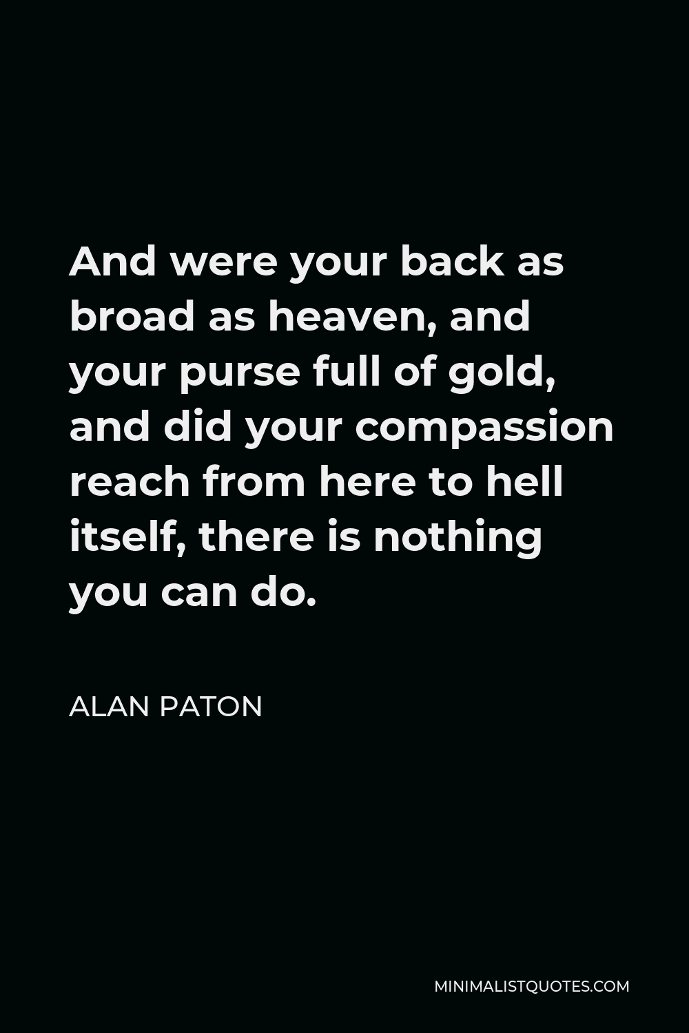 Alan Paton Quote - And were your back as broad as heaven, and your purse full of gold, and did your compassion reach from here to hell itself, there is nothing you can do.