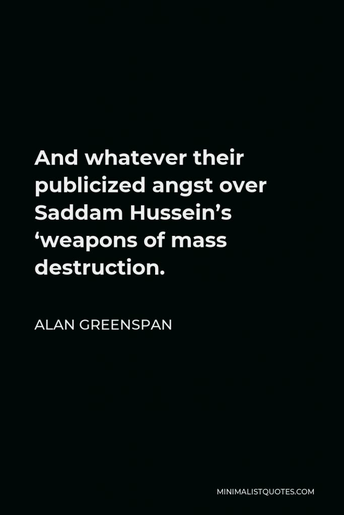 Alan Greenspan Quote - And whatever their publicized angst over Saddam Hussein’s ‘weapons of mass destruction.